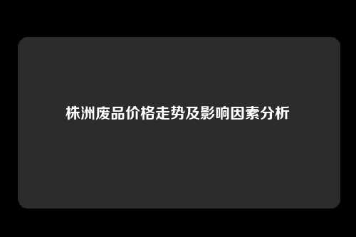 株洲废品价格走势及影响因素分析