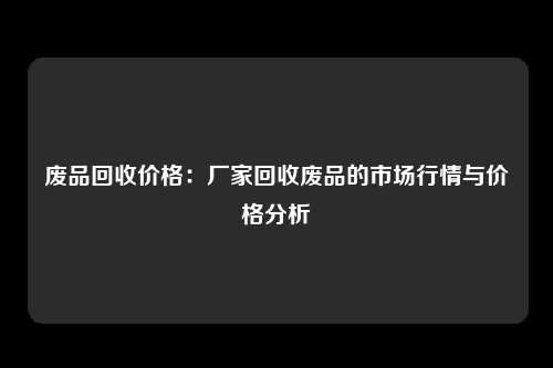 废品回收价格：厂家回收废品的市场行情与价格分析