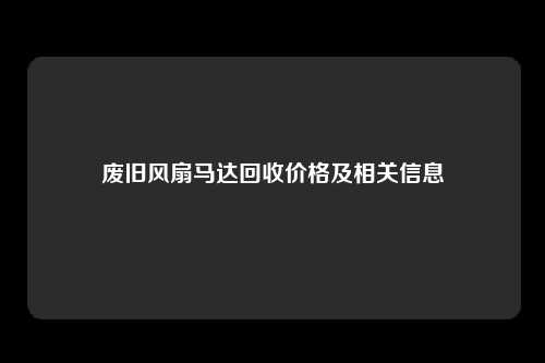 废旧风扇马达回收价格及相关信息