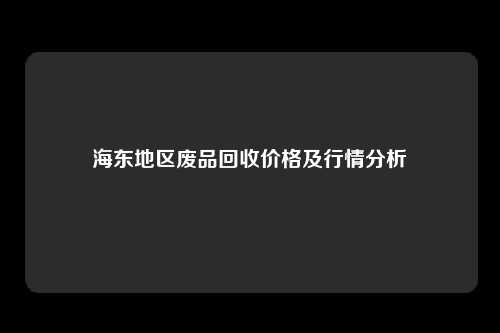 海东地区废品回收价格及行情分析