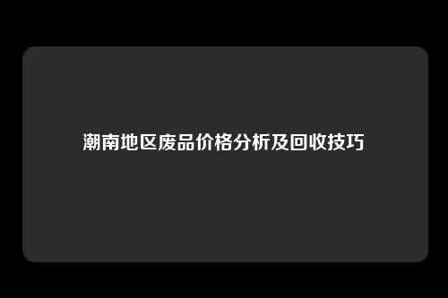 潮南地区废品价格分析及回收技巧