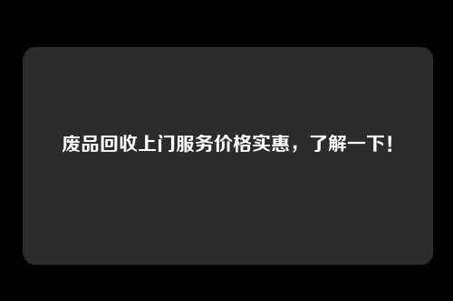 废品回收上门服务价格实惠，了解一下！