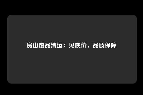 房山废品清运：见底价，品质保障