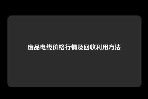 废品电线价格行情及回收利用方法