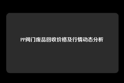 PP阀门废品回收价格及行情动态分析