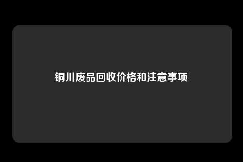 铜川废品回收价格和注意事项