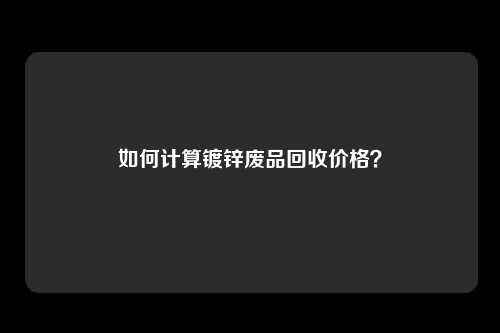 如何计算镀锌废品回收价格？