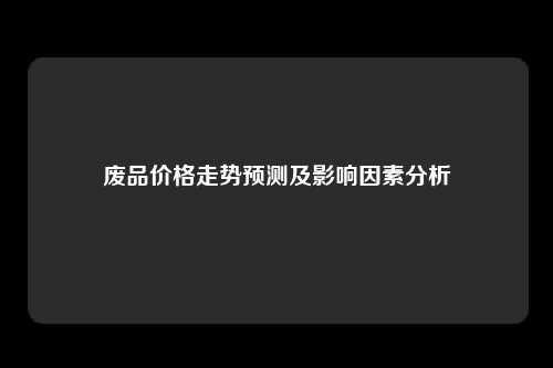 废品价格走势预测及影响因素分析