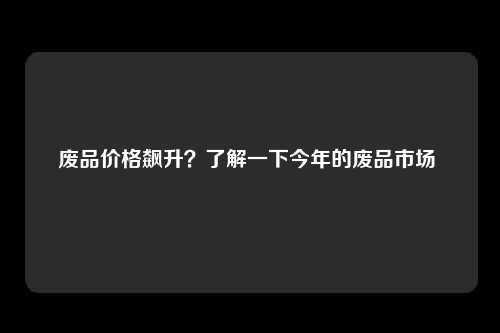 废品价格飙升？了解一下今年的废品市场 