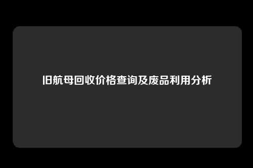 旧航母回收价格查询及废品利用分析