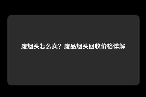 废烟头怎么卖？废品烟头回收价格详解