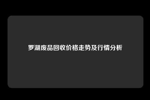 罗湖废品回收价格走势及行情分析