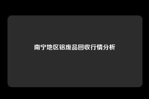 南宁地区铝废品回收行情分析