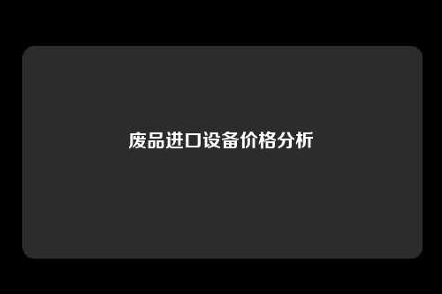 废品进口设备价格分析