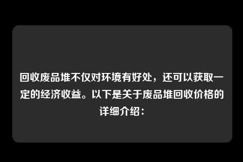 回收废品堆不仅对环境有好处，还可以获取一定的经济收益。以下是关于废品堆回收价格的详细介绍：