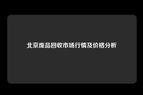 北京废品回收市场行情及价格分析