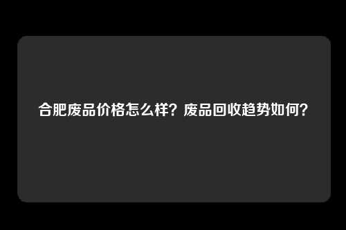 合肥废品价格怎么样？废品回收趋势如何？