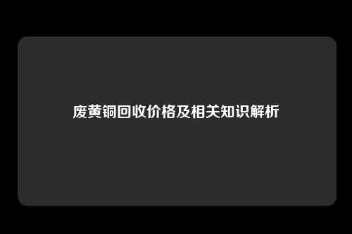 废黄铜回收价格及相关知识解析