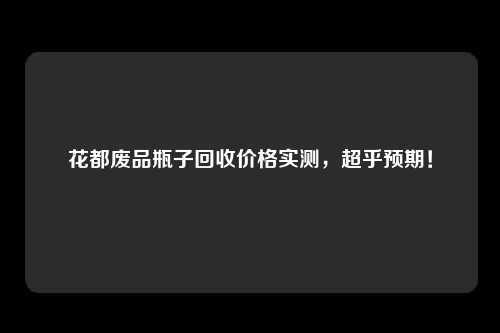 花都废品瓶子回收价格实测，超乎预期！