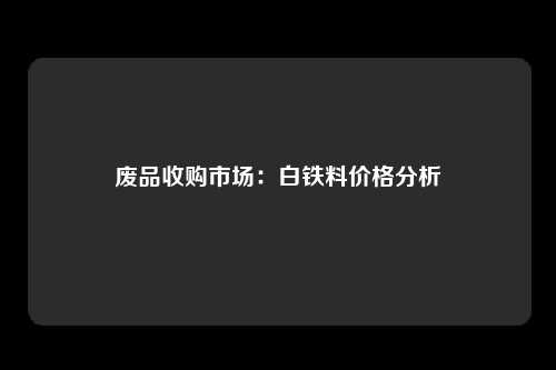 废品收购市场：白铁料价格分析