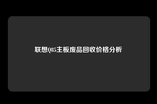 联想Q85主板废品回收价格分析