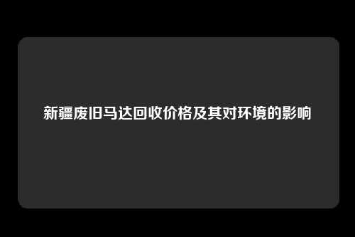 新疆废旧马达回收价格及其对环境的影响