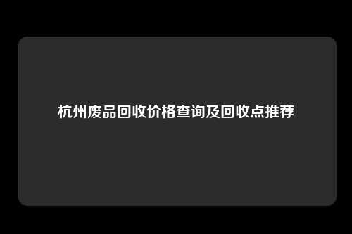 杭州废品回收价格查询及回收点推荐