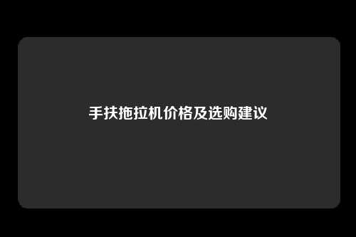 手扶拖拉机价格及选购建议