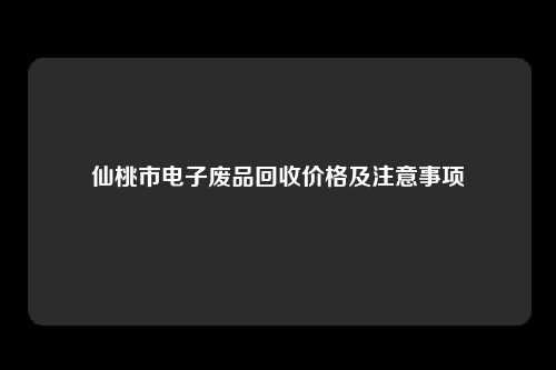 仙桃市电子废品回收价格及注意事项