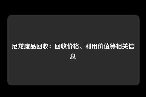 尼龙废品回收：回收价格、利用价值等相关信息