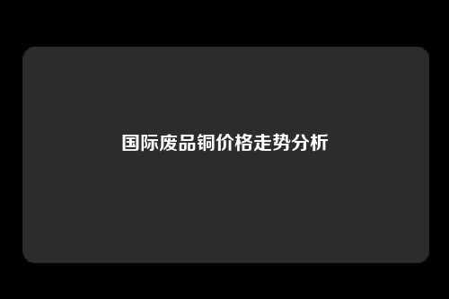 国际废品铜价格走势分析