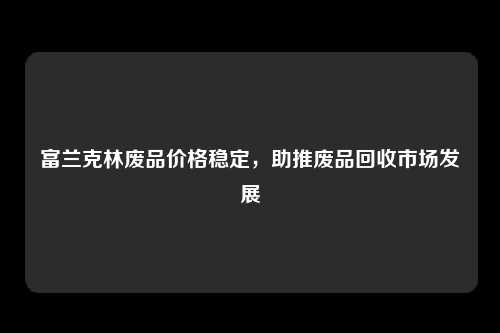 富兰克林废品价格稳定，助推废品回收市场发展