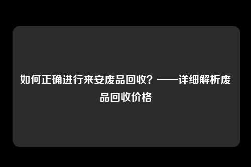 如何正确进行来安废品回收？——详细解析废品回收价格