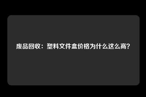 废品回收：塑料文件盒价格为什么这么高？