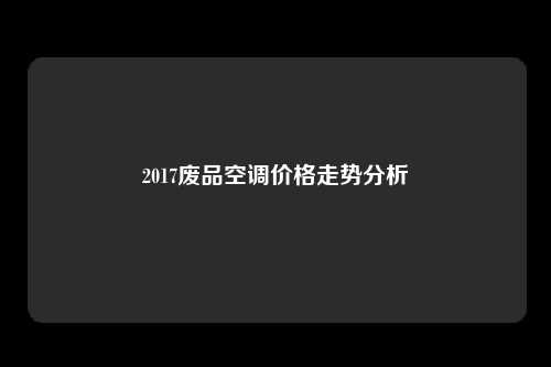 2017废品空调价格走势分析