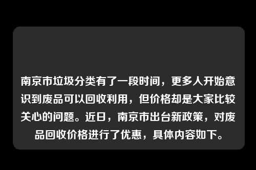 南京市垃圾分类有了一段时间，更多人开始意识到废品可以回收利用，但价格却是大家比较关心的问题。近日，南京市出台新政策，对废品回收价格进行了优惠，具体内容如下。