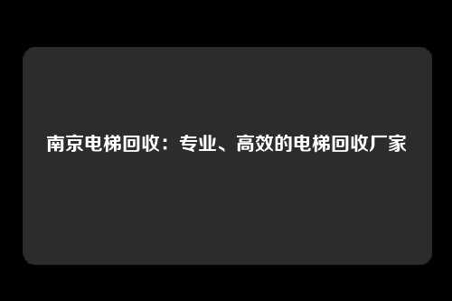 南京电梯回收：专业、高效的电梯回收厂家