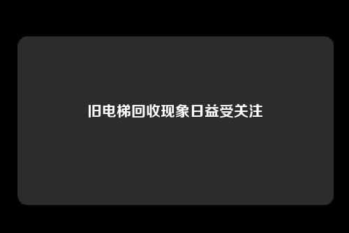 旧电梯回收现象日益受关注