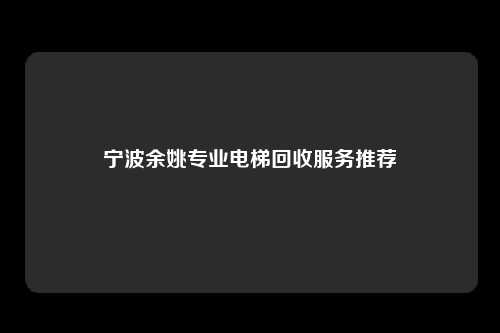 宁波余姚专业电梯回收服务推荐