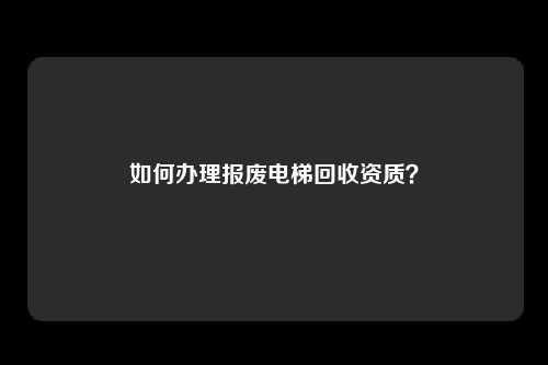 如何办理报废电梯回收资质？