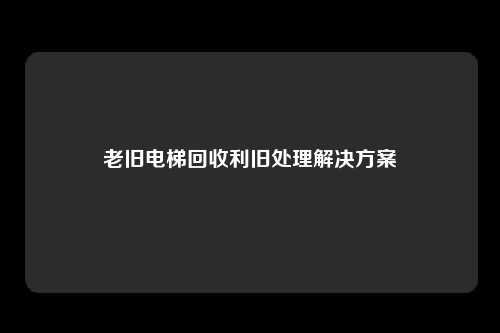 老旧电梯回收利旧处理解决方案