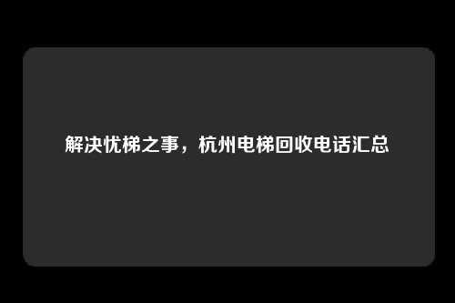 解决忧梯之事，杭州电梯回收电话汇总