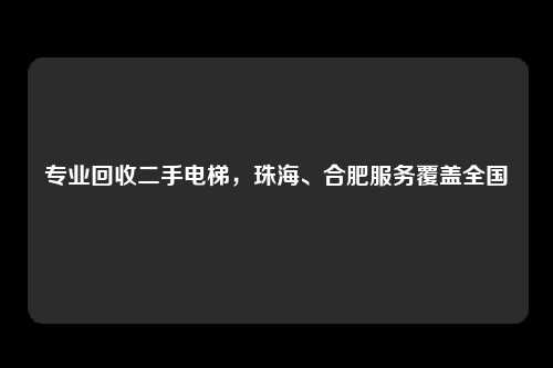 专业回收二手电梯，珠海、合肥服务覆盖全国