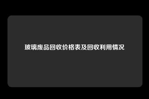 玻璃废品回收价格表及回收利用情况