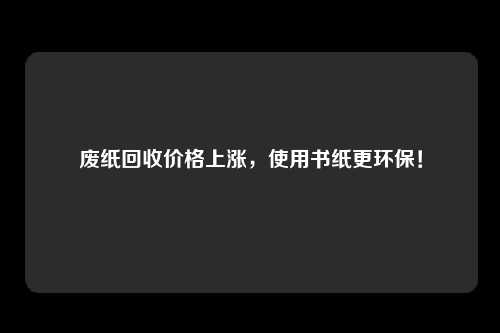 废纸回收价格上涨，使用书纸更环保！