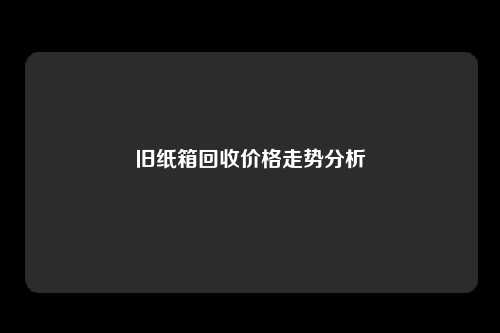 旧纸箱回收价格走势分析