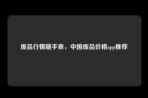 废品行情随手查，中国废品价格app推荐