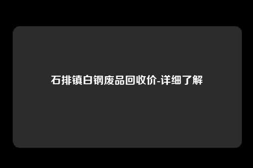 石排镇白钢废品回收价-详细了解