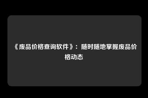 《废品价格查询软件》：随时随地掌握废品价格动态