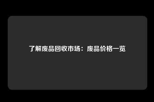 了解废品回收市场：废品价格一览